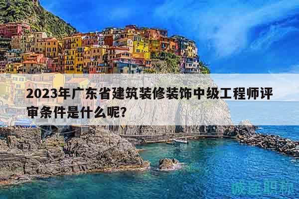 2023年廣東省建筑裝修裝飾中級(jí)工程師評(píng)審條件是什么呢？