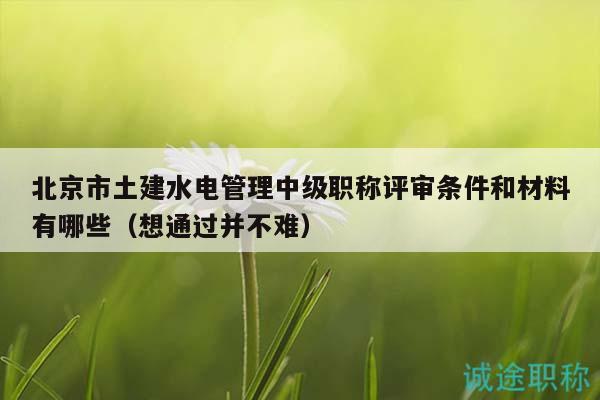 北京市土建水電管理中級職稱評審條件和材料有哪些（想通過并不難）
