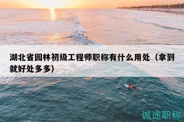 湖北省園林初級工程師職稱有什么用處（拿到就好處多多）