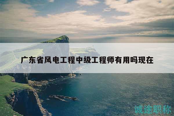 廣東省風(fēng)電工程中級工程師有用嗎現(xiàn)在