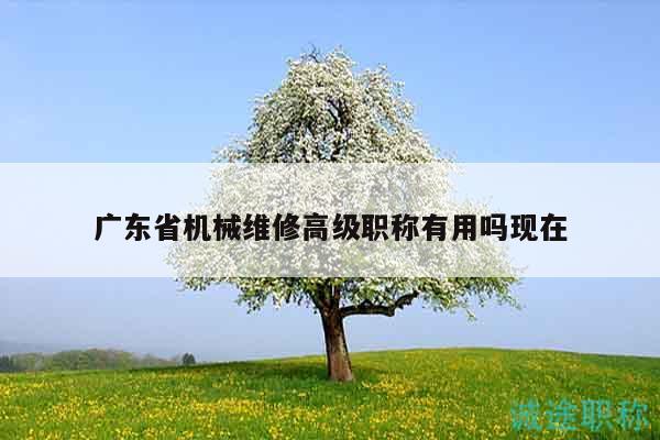 廣東省機械維修高級職稱有用嗎現(xiàn)在
