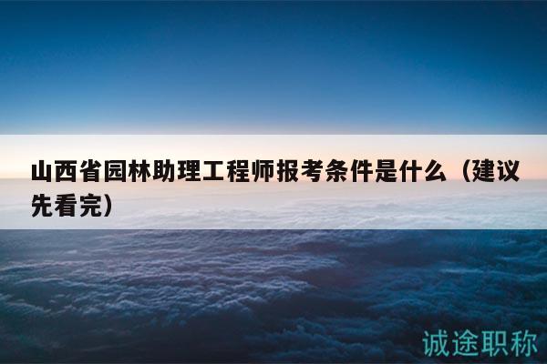 山西省園林助理工程師報考條件是什么（建議先看完）