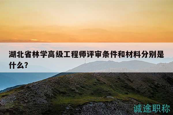 湖北省林學高級工程師評審條件和材料分別是什么？