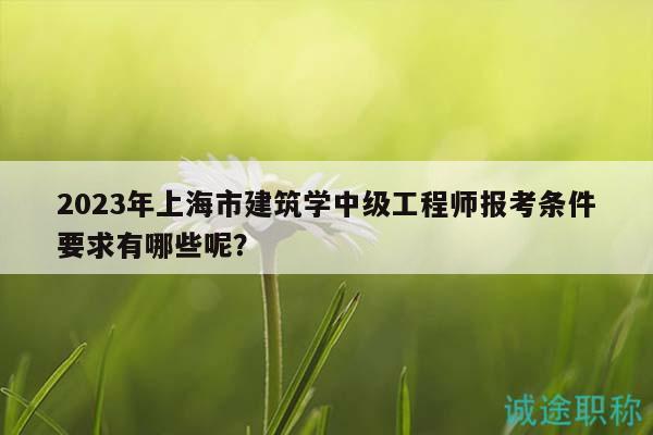 2023年上海市建筑學(xué)中級工程師報考條件要求有哪些呢？