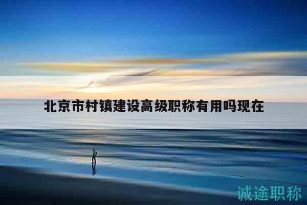 北京市村鎮(zhèn)建設(shè)高級(jí)職稱有用嗎現(xiàn)在