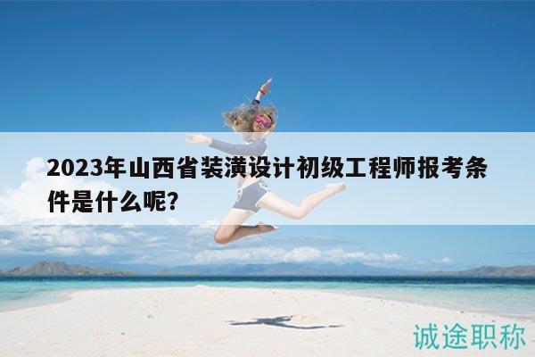 2023年山西省裝潢設(shè)計初級工程師報考條件是什么呢？