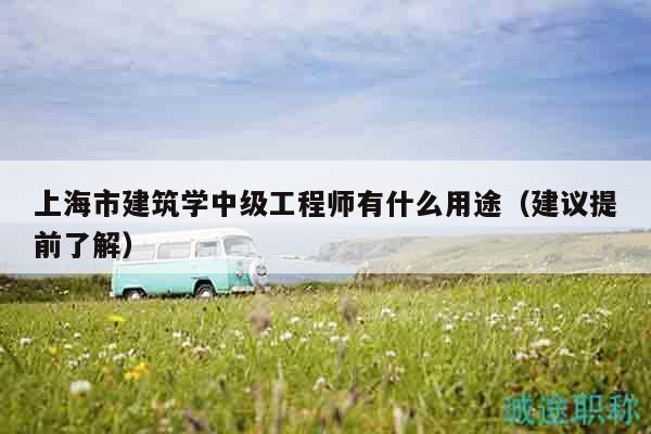 上海市建筑學(xué)中級工程師有什么用途（建議提前了解）