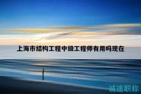 上海市結(jié)構(gòu)工程中級(jí)工程師有用嗎現(xiàn)在
