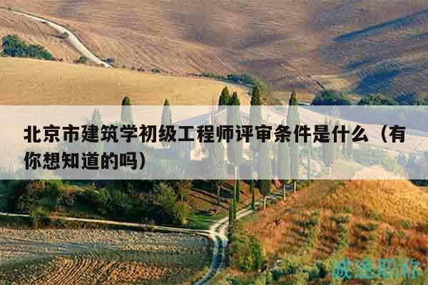 北京市建筑學(xué)初級工程師評審條件是什么（有你想知道的嗎）