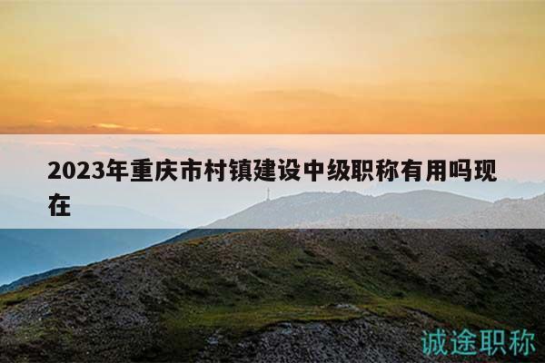 2023年重慶市村鎮(zhèn)建設(shè)中級職稱有用嗎現(xiàn)在
