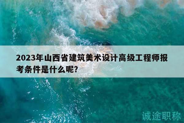2023年山西省建筑美術(shù)設(shè)計(jì)高級(jí)工程師報(bào)考條件是什么呢？