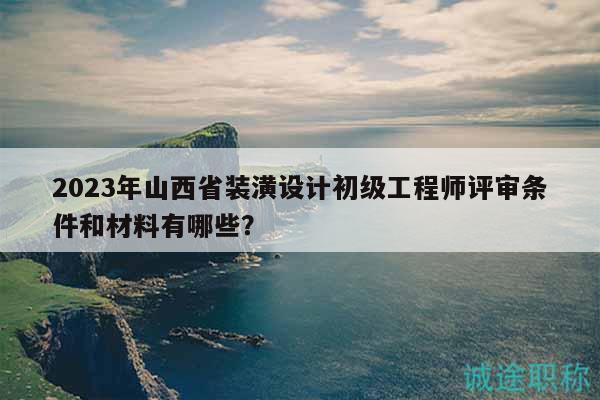 2023年山西省裝潢設(shè)計(jì)初級(jí)工程師評(píng)審條件和材料有哪些？