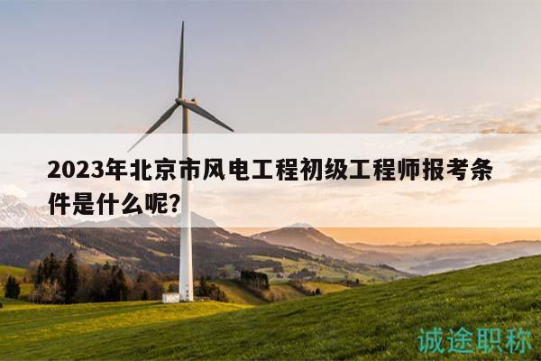 2023年北京市風(fēng)電工程初級(jí)工程師報(bào)考條件是什么呢？