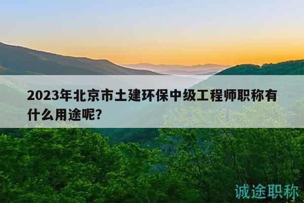 2023年北京市土建環(huán)保中級(jí)工程師職稱有什么用途呢？