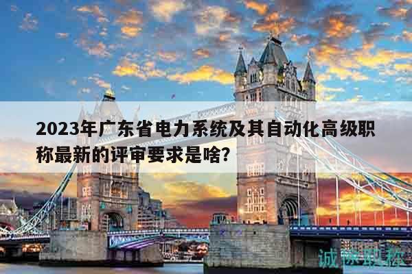 2023年廣東省電力系統(tǒng)及其自動化高級職稱最新的評審要求是啥？