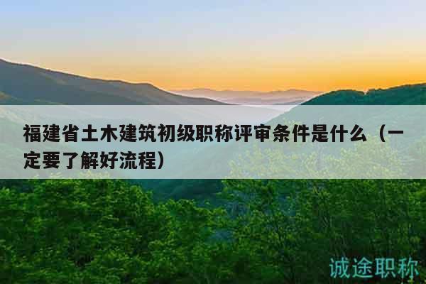 福建省土木建筑初級職稱評審條件是什么（一定要了解好流程）