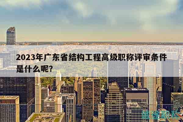 2023年廣東省結(jié)構(gòu)工程高級職稱評審條件是什么呢？