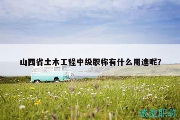 山西省土木工程中級職稱有什么用途呢？
