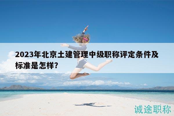 2023年北京土建管理中級(jí)職稱評(píng)定條件及標(biāo)準(zhǔn)是怎樣？