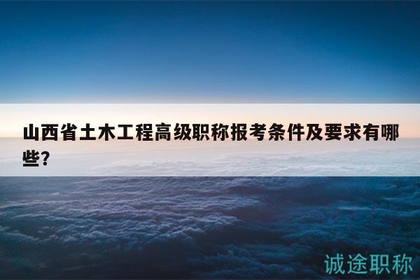 山西省土木工程高級職稱報考條件及要求有哪些？