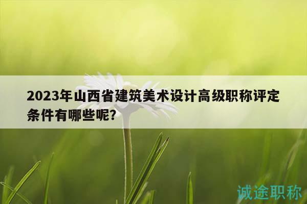 2023年山西省建筑美術(shù)設(shè)計高級職稱評定條件有哪些呢？