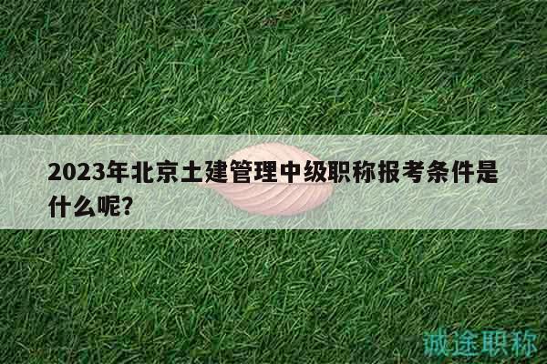 2023年北京土建管理中級(jí)職稱(chēng)報(bào)考條件是什么呢？