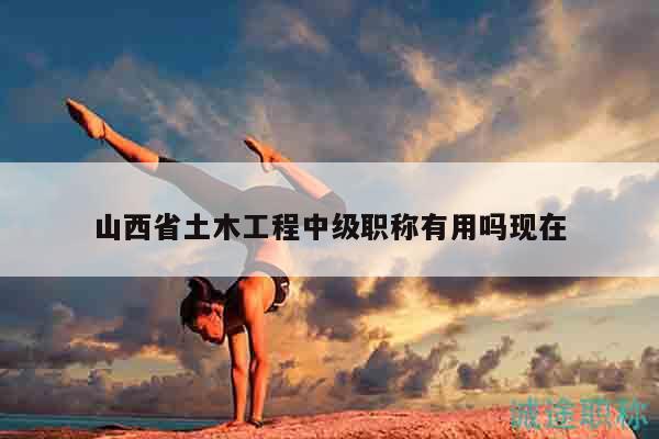 山西省土木工程中級職稱有用嗎現(xiàn)在