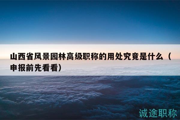 山西省風(fēng)景園林高級職稱的用處究竟是什么（申報前先看看）