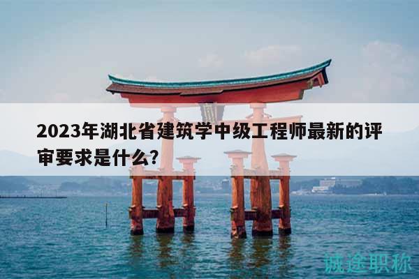 2023年湖北省建筑學中級工程師最新的評審要求是什么？