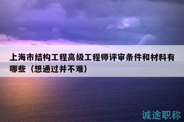 上海市結(jié)構(gòu)工程高級(jí)工程師評(píng)審條件和材料有哪些（想通過(guò)并不難）