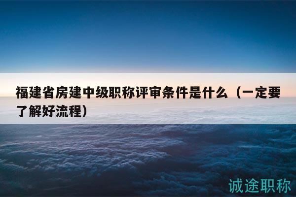 福建省房建中級職稱評審條件是什么（一定要了解好流程）
