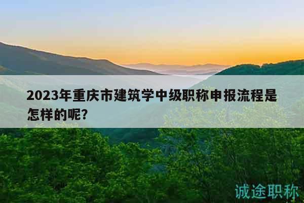 2023年重慶市建筑學(xué)中級職稱申報流程是怎樣的呢？