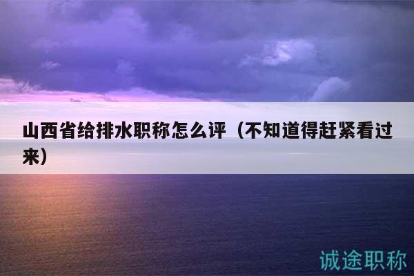 山西省給排水職稱(chēng)怎么評(píng)（不知道得趕緊看過(guò)來(lái)）