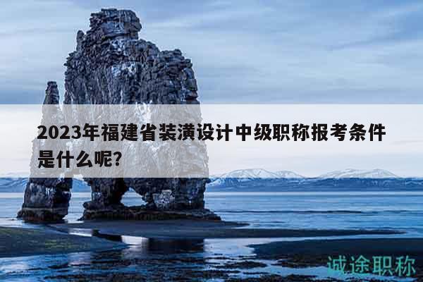 2023年福建省裝潢設(shè)計中級職稱報考條件是什么呢？