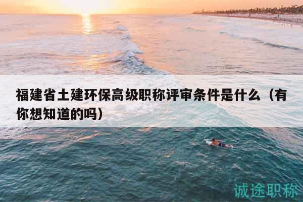 福建省土建環(huán)保高級(jí)職稱(chēng)評(píng)審條件是什么（有你想知道的嗎）