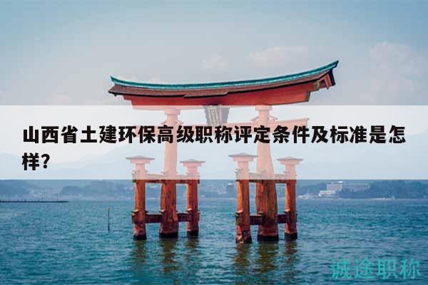 山西省土建環(huán)保高級職稱評定條件及標準是怎樣？