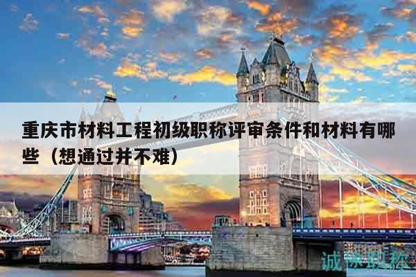 重慶市材料工程初級(jí)職稱評(píng)審條件和材料有哪些（想通過(guò)并不難）