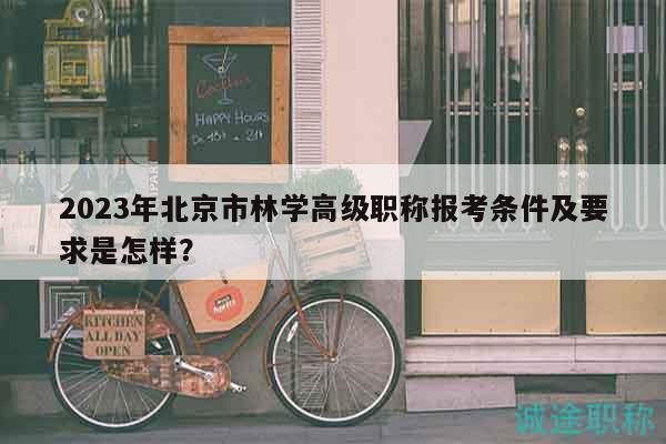 2023年北京市林學(xué)高級職稱報考條件及要求是怎樣？