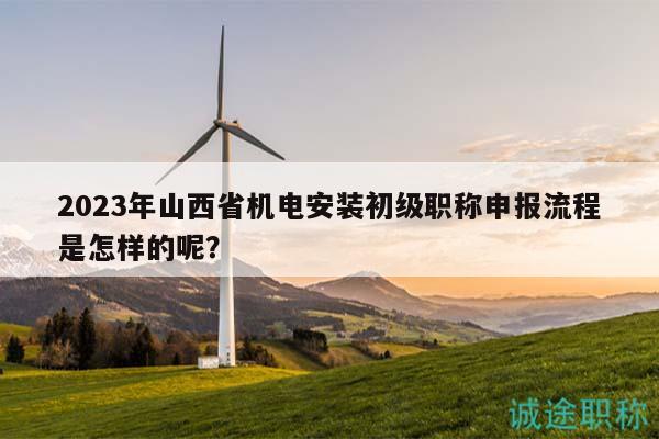 2023年山西省機(jī)電安裝初級(jí)職稱申報(bào)流程是怎樣的呢？