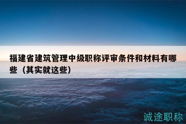 福建省建筑管理中級職稱評審條件和材料有哪些（其實就這些）