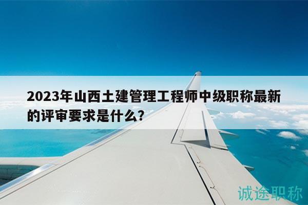 2023年山西土建管理工程師中級(jí)職稱最新的評(píng)審要求是什么？