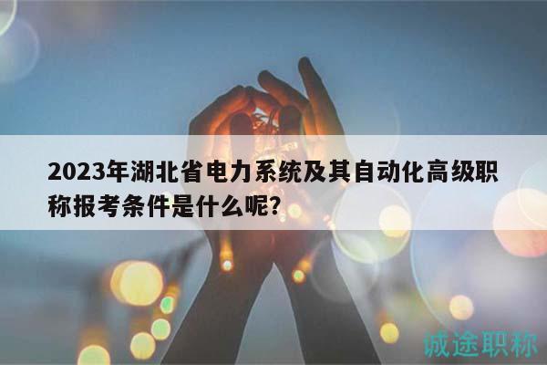 2023年湖北省電力系統(tǒng)及其自動化高級職稱報(bào)考條件是什么呢？