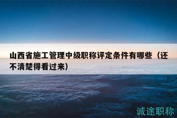 山西省施工管理中級職稱評定條件有哪些（還不清楚得看過來）