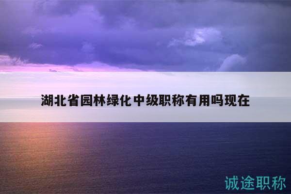 湖北省園林綠化中級職稱有用嗎現(xiàn)在