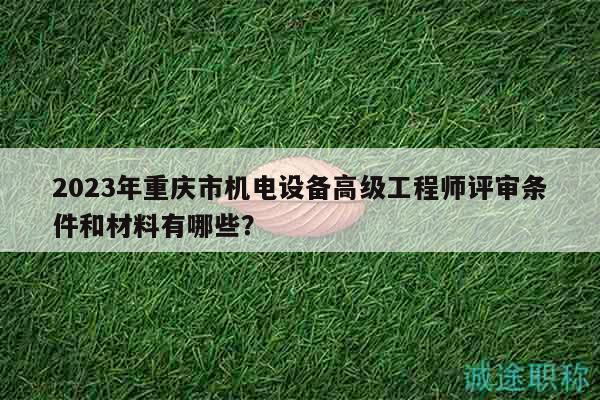 2023年重慶市機(jī)電設(shè)備高級(jí)工程師評(píng)審條件和材料有哪些？