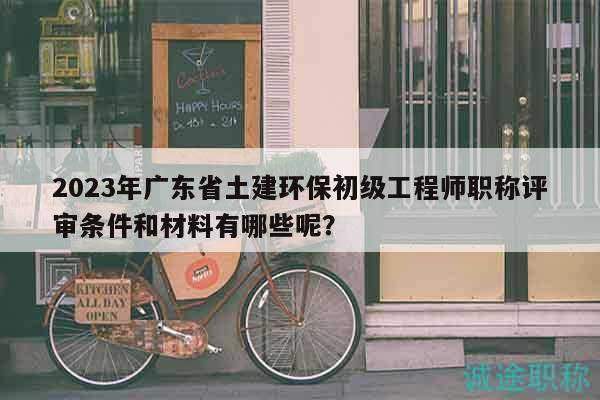2023年廣東省土建環(huán)保初級(jí)工程師職稱評(píng)審條件和材料有哪些呢？