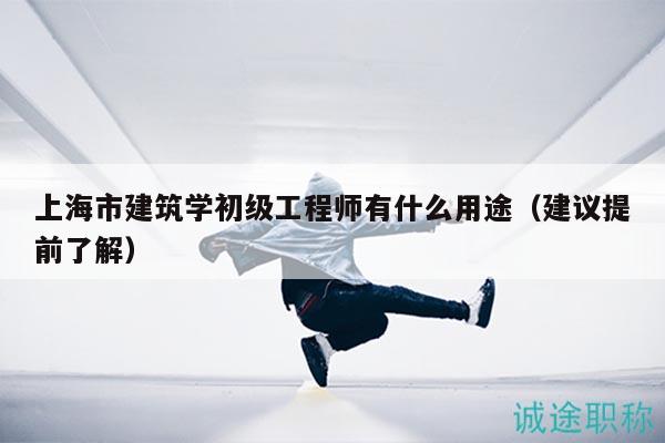 上海市建筑學(xué)初級(jí)工程師有什么用途（建議提前了解）