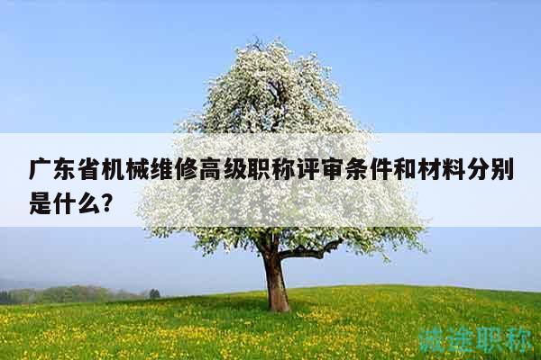 廣東省機械維修高級職稱評審條件和材料分別是什么？