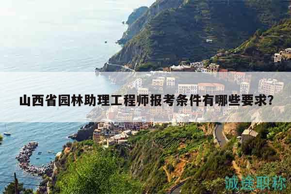 山西省園林助理工程師報考條件有哪些要求？