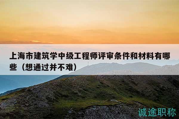 上海市建筑學中級工程師評審條件和材料有哪些（想通過并不難）